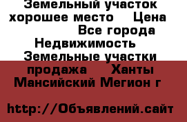 Земельный участок хорошее место  › Цена ­ 900 000 - Все города Недвижимость » Земельные участки продажа   . Ханты-Мансийский,Мегион г.